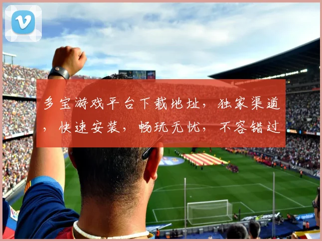 多宝游戏平台下载地址，独家渠道，快速安装，畅玩无忧，不容错过，立即下载