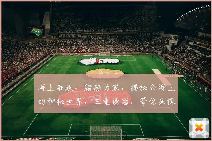 海上狂欢，赌船为家，揭秘公海上的神秘世界，三重诱惑，等你来探寻