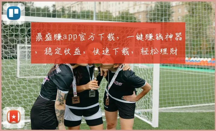 鼎盛赚app官方下载，一键赚钱神器，稳定收益，快速下载，轻松理财三步走
