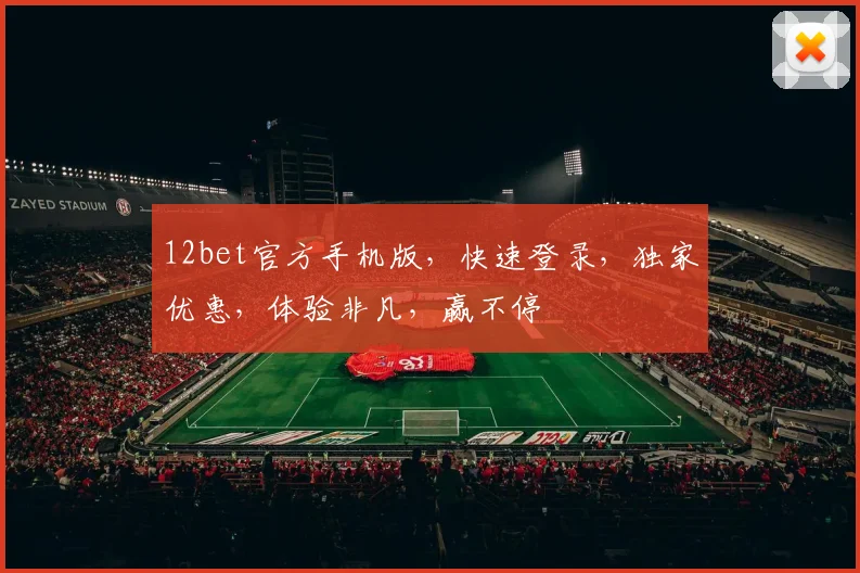 12bet官方手机版，快速登录，独家优惠，体验非凡，赢不停