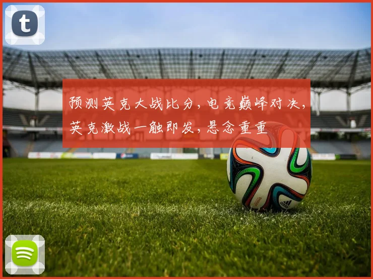 预测英克大战比分,电竞巅峰对决,英克激战一触即发,悬念重重