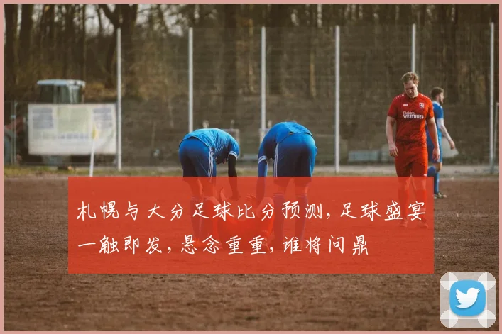 札幌与大分足球比分预测,足球盛宴一触即发,悬念重重,谁将问鼎