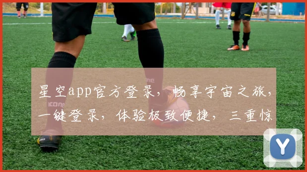星空app官方登录，畅享宇宙之旅，一键登录，体验极致便捷，三重惊喜等你来
