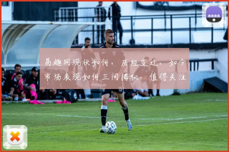易趣网现状如何，历经变迁，如今市场表现如何三问揭秘，值得关注