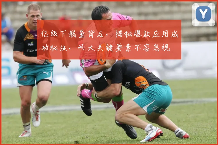 亿级下载量背后，揭秘爆款应用成功秘诀，两大关键要素不容忽视