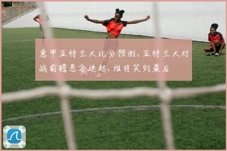 意甲亚特兰大比分预测,亚特兰大对战前瞻悬念迭起,谁将笑到最后