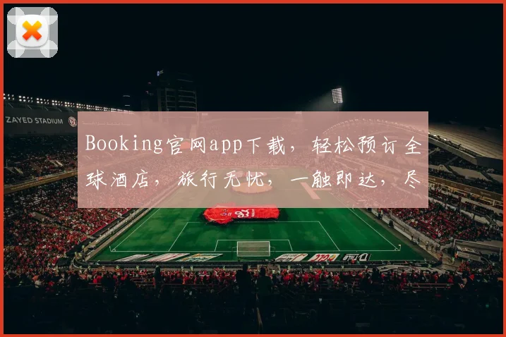 Booking官网app下载，轻松预订全球酒店，旅行无忧，一触即达，尽享便捷三步曲
