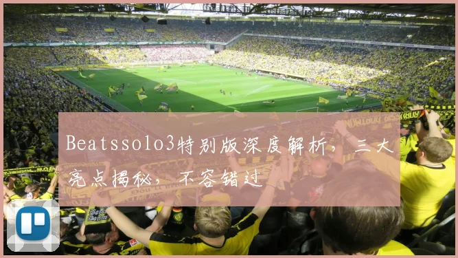 Beatssolo3特别版深度解析，三大亮点揭秘，不容错过