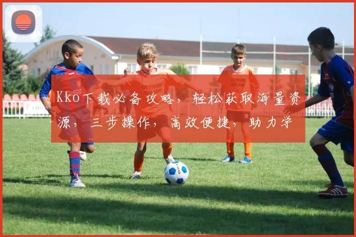 Kko下载必备攻略，轻松获取海量资源，三步操作，高效便捷，助力学习娱乐