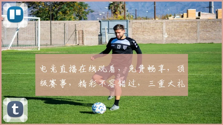 电竞直播在线观看，免费畅享，顶级赛事，精彩不容错过，三重大礼等你来