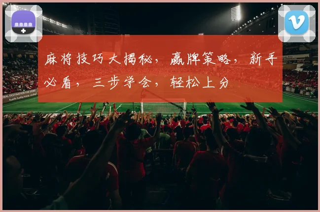 麻将技巧大揭秘，赢牌策略，新手必看，三步学会，轻松上分