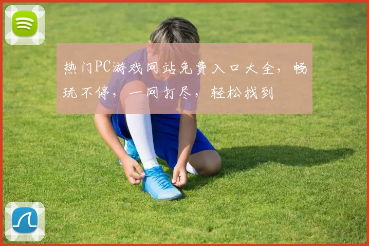热门PC游戏网站免费入口大全，畅玩不停，一网打尽，轻松找到