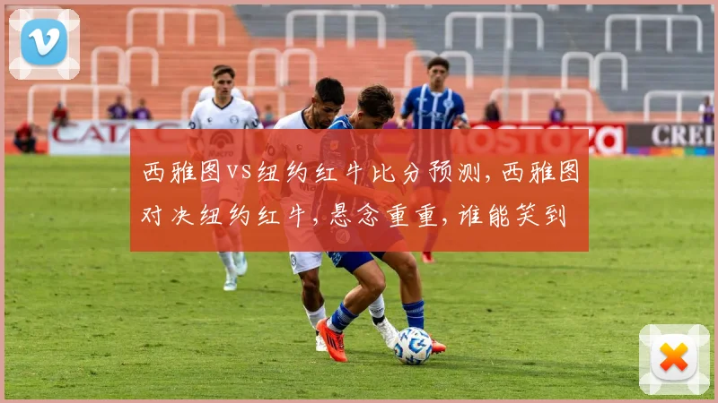 西雅图vs纽约红牛比分预测,西雅图对决纽约红牛,悬念重重,谁能笑到最后