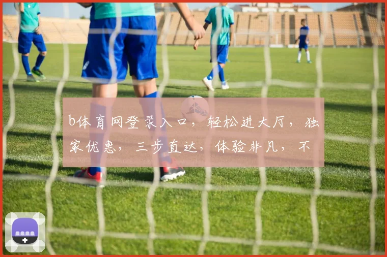 b体育网登录入口，轻松进大厅，独家优惠，三步直达，体验非凡，不容错过，惊喜连连