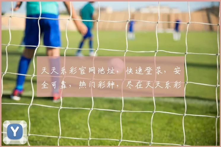 天天乐彩官网地址，快速登录，安全可靠，热门彩种，尽在天天乐彩官网，一触即达